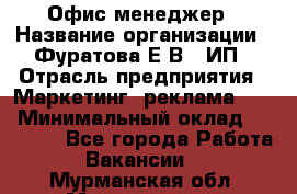 Офис-менеджер › Название организации ­ Фуратова Е.В., ИП › Отрасль предприятия ­ Маркетинг, реклама, PR › Минимальный оклад ­ 20 000 - Все города Работа » Вакансии   . Мурманская обл.,Мончегорск г.